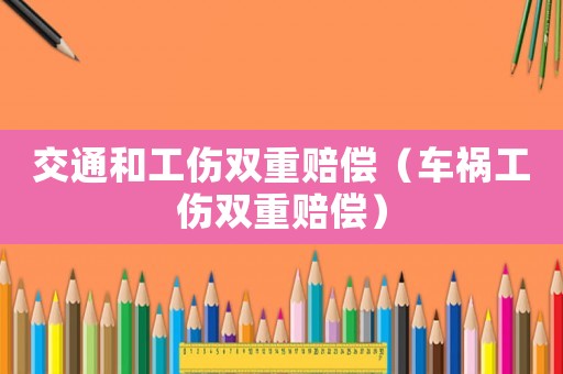 交通和工傷雙重賠償（車禍工傷雙重賠償）