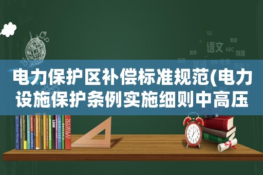 電力保護區補償標準規范(電力設施保護條例實施細則中高壓線與地面的距離應為多少？)