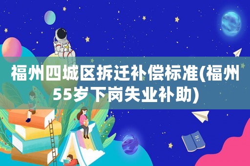 福州四城區(qū)拆遷補償標準(福州55歲下崗失業(yè)補助)