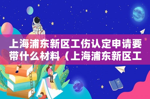 上海浦東新區(qū)工傷認(rèn)定申請(qǐng)要帶什么材料（上海浦東新區(qū)工傷認(rèn)定）