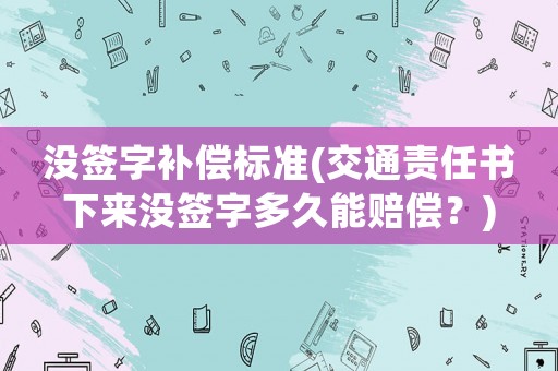 沒簽字補償標準(交通責任書下來沒簽字多久能賠償？)