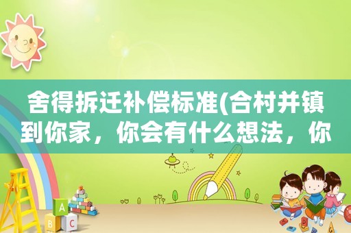 舍得拆遷補償標準(合村并鎮(zhèn)到你家，你會有什么想法，你搬遷首要考慮的是補償嗎？)