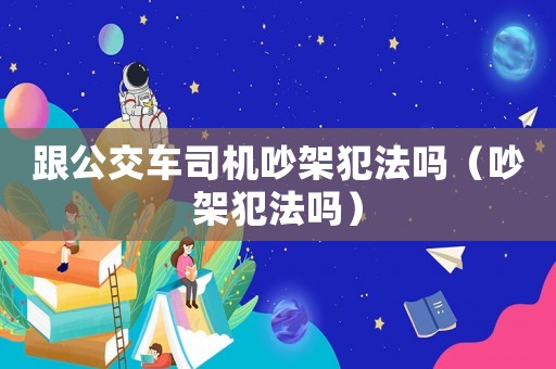 跟公交車司機吵架犯法嗎（吵架犯法嗎）