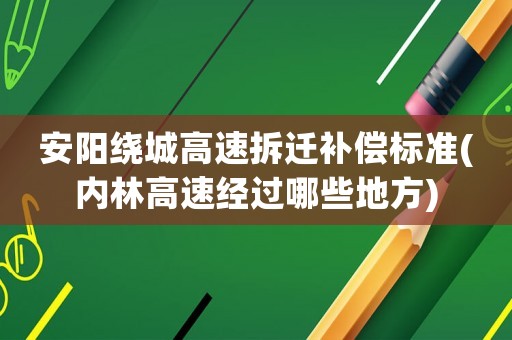 安陽繞城高速拆遷補償標準(內(nèi)林高速經(jīng)過哪些地方)