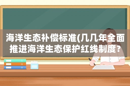 海洋生態補償標準(幾幾年全面推進海洋生態保護紅線制度？)