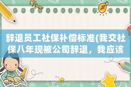 辭退員工社保補償標準(我交社保八年現被公司辭退，我應該得到什么樣的補償？)