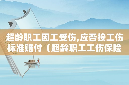 超齡職工因工受傷,應否按工傷標準賠付（超齡職工工傷保險條例）