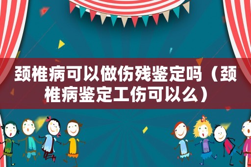 頸椎病可以做傷殘鑒定嗎（頸椎病鑒定工傷可以么）