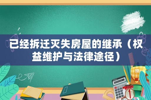 已經拆遷滅失房屋的繼承（權益維護與法律途徑）