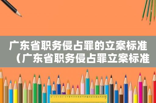 廣東省職務侵占罪的立案標準（廣東省職務侵占罪立案標準）