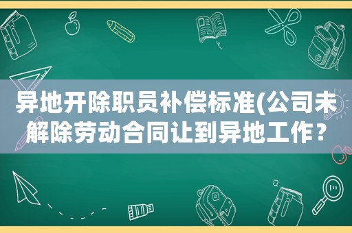 異地開除職員補償標準(公司未解除勞動合同讓到異地工作？)