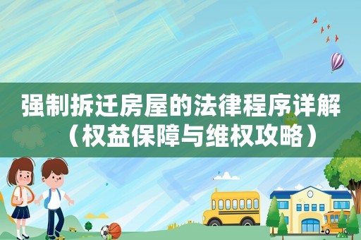 強制拆遷房屋的法律程序詳解（權益保障與維權攻略）
