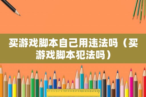 買游戲腳本自己用違法嗎（買游戲腳本犯法嗎）