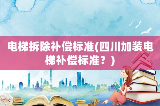 電梯拆除補(bǔ)償標(biāo)準(zhǔn)(四川加裝電梯補(bǔ)償標(biāo)準(zhǔn)？)