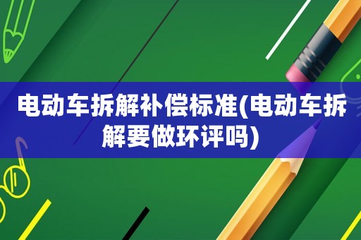 電動車拆解補償標(biāo)準(zhǔn)(電動車拆解要做環(huán)評嗎)