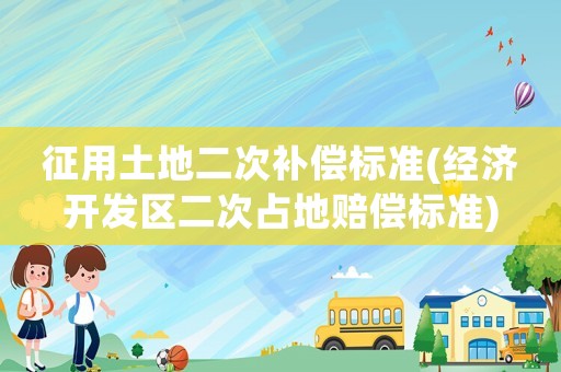 征用土地二次補償標準(經濟開發區二次占地賠償標準)