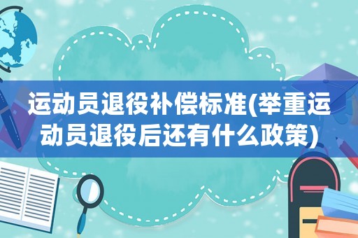 運動員退役補償標準(舉重運動員退役后還有什么政策)