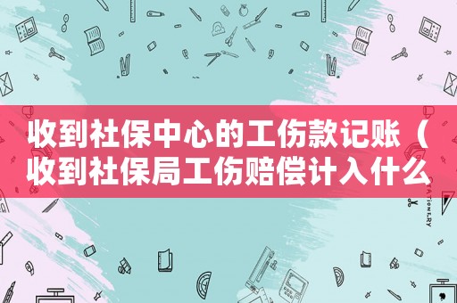 收到社保中心的工傷款記賬（收到社保局工傷賠償計入什么科目）
