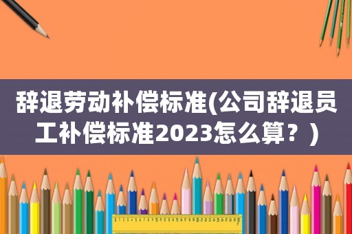 辭退勞動補償標準(公司辭退員工補償標準2023怎么算？)