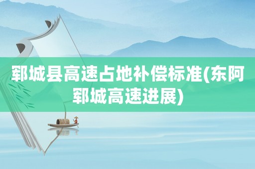 鄆城縣高速占地補償標準(東阿鄆城高速進展)