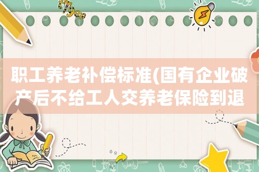 職工養老補償標準(國有企業破產后不給工人交養老保險到退休年齡退休金怎么算？)