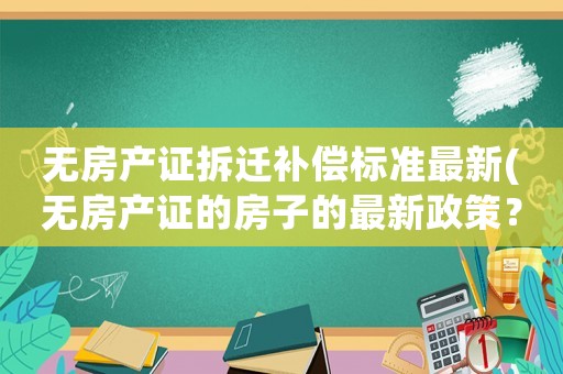 無房產(chǎn)證拆遷補(bǔ)償標(biāo)準(zhǔn)最新(無房產(chǎn)證的房子的最新政策？)