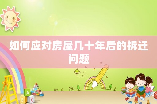如何應對房屋幾十年后的拆遷問題