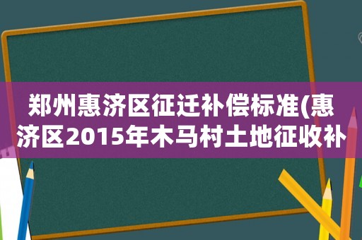鄭州惠濟區征遷補償標準(惠濟區2015年木馬村土地征收補償標準每畝地多少錢？)