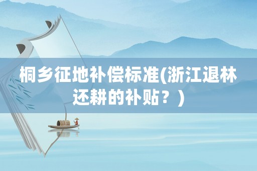 桐鄉征地補償標準(浙江退林還耕的補貼？)