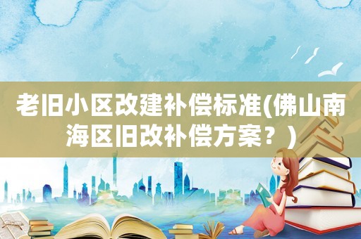 老舊小區改建補償標準(佛山南海區舊改補償方案？)