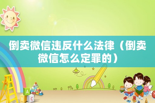 倒賣微信違反什么法律（倒賣微信怎么定罪的）