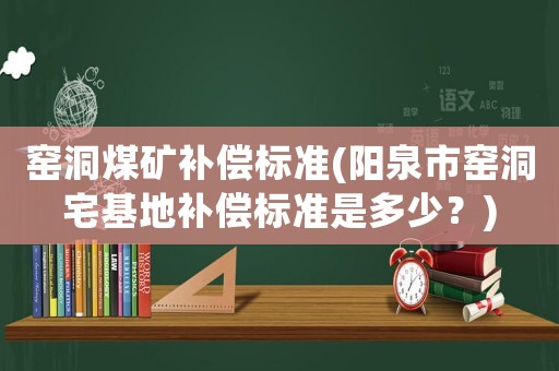 窯洞煤礦補(bǔ)償標(biāo)準(zhǔn)(陽泉市窯洞宅基地補(bǔ)償標(biāo)準(zhǔn)是多少？)