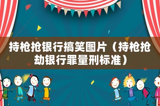 持槍搶銀行搞笑圖片（持槍搶劫銀行罪量刑標(biāo)準(zhǔn)）