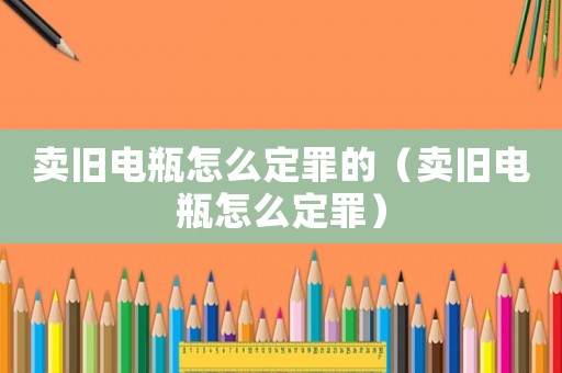 賣舊電瓶怎么定罪的（賣舊電瓶怎么定罪）
