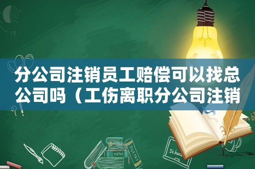 分公司注銷員工賠償可以找總公司嗎（工傷離職分公司注銷但總公司在）