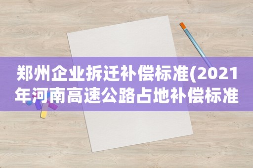 鄭州企業拆遷補償標準(2021年河南高速公路占地補償標準？)