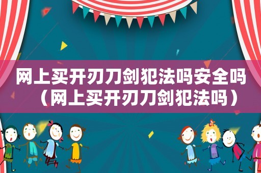 網(wǎng)上買開刃刀劍犯法嗎安全嗎（網(wǎng)上買開刃刀劍犯法嗎）