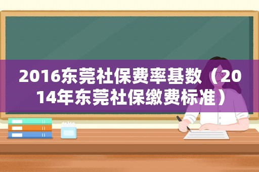2016東莞社保費率基數（2014年東莞社保繳費標準）