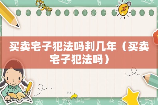 買賣宅子犯法嗎判幾年（買賣宅子犯法嗎）