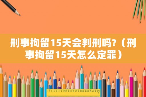 刑事拘留15天會判刑嗎?（刑事拘留15天怎么定罪）