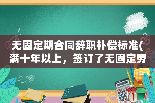 無固定期合同辭職補償標準(滿十年以上，簽訂了無固定勞動合同，員工主動辭職有補償嗎)