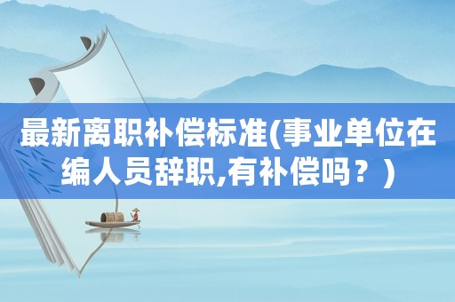 最新離職補(bǔ)償標(biāo)準(zhǔn)(事業(yè)單位在編人員辭職,有補(bǔ)償嗎？)
