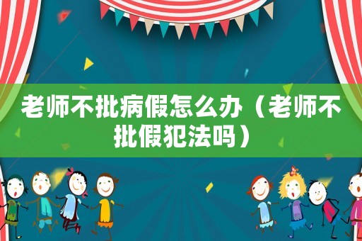 老師不批病假怎么辦（老師不批假犯法嗎）