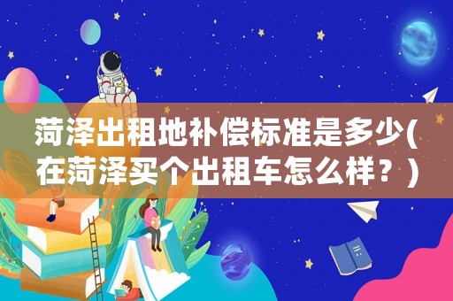 菏澤出租地補償標準是多少(在菏澤買個出租車怎么樣？)