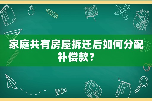 家庭共有房屋拆遷后如何分配補償款？