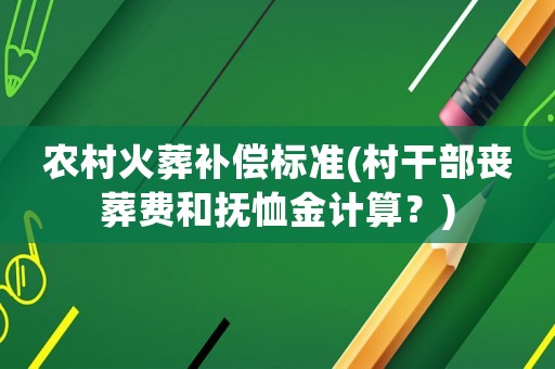 農(nóng)村火葬補償標準(村干部喪葬費和撫恤金計算？)