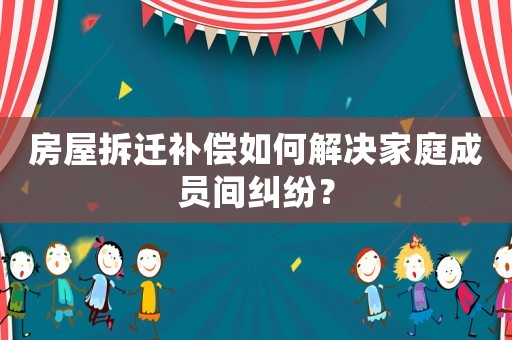 房屋拆遷補償如何解決家庭成員間糾紛？