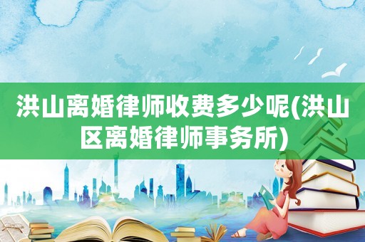 洪山離婚律師收費多少呢(洪山區離婚律師事務所)