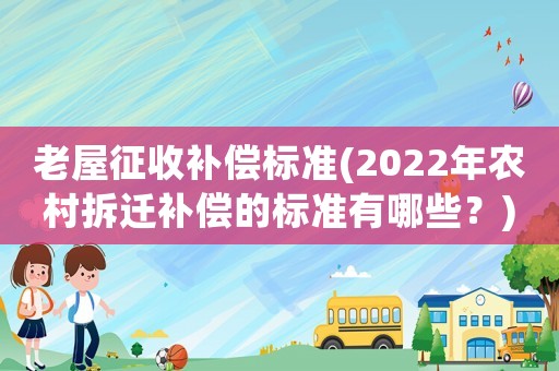 老屋征收補(bǔ)償標(biāo)準(zhǔn)(2022年農(nóng)村拆遷補(bǔ)償?shù)臉?biāo)準(zhǔn)有哪些？)
