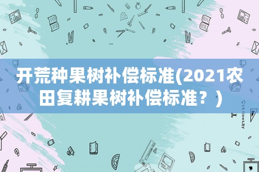 開荒種果樹補償標(biāo)準(zhǔn)(2021農(nóng)田復(fù)耕果樹補償標(biāo)準(zhǔn)？)